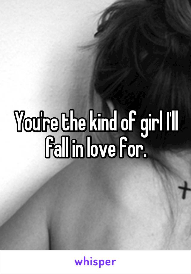 You're the kind of girl I'll fall in love for.