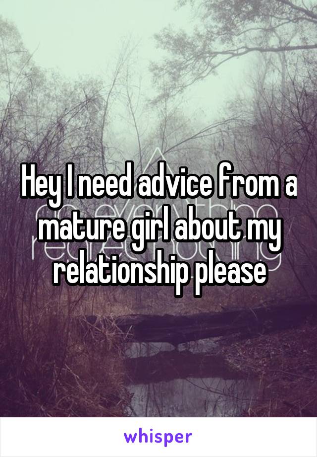 Hey I need advice from a mature girl about my relationship please