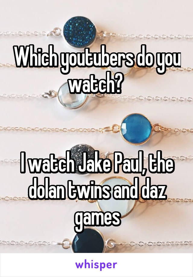 Which youtubers do you watch? 


I watch Jake Paul, the dolan twins and daz games