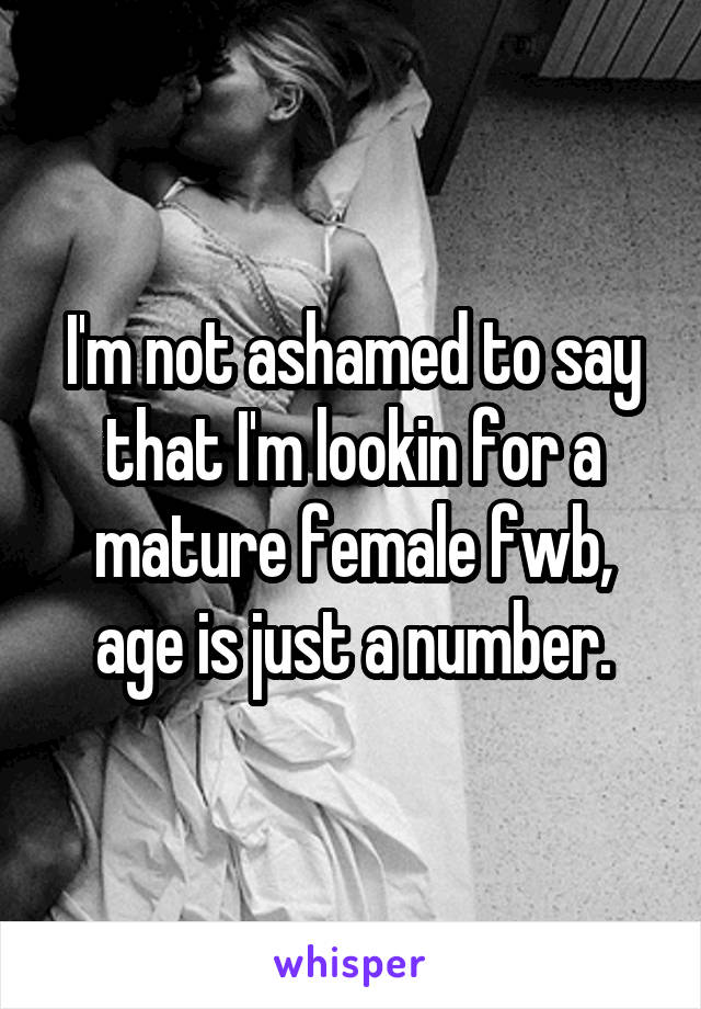 I'm not ashamed to say that I'm lookin for a mature female fwb, age is just a number.