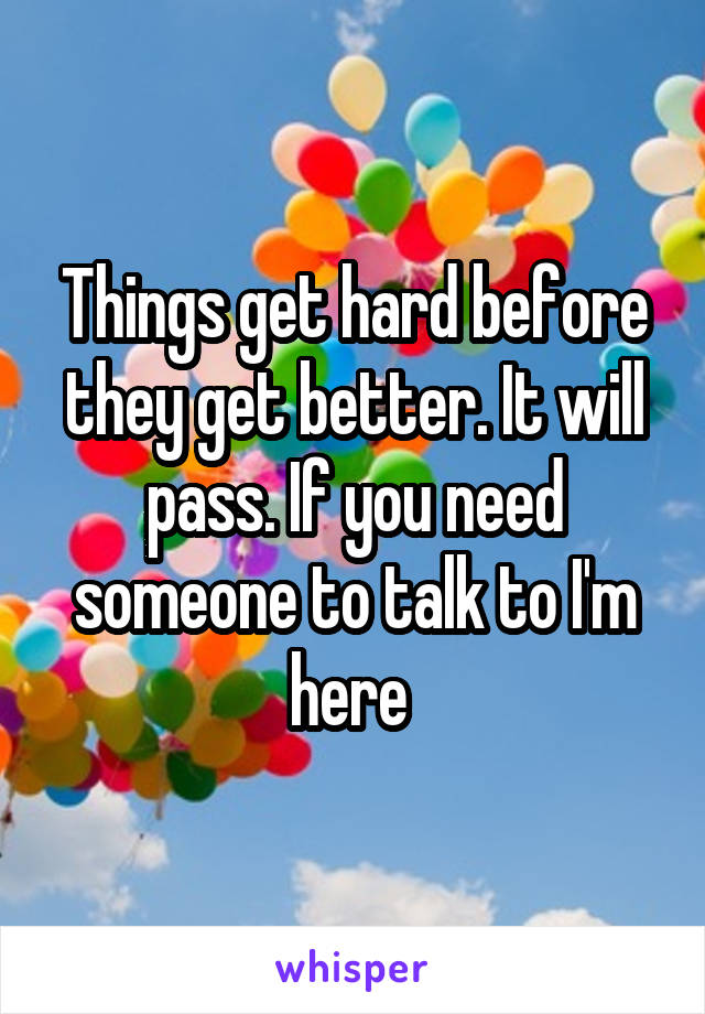 Things get hard before they get better. It will pass. If you need someone to talk to I'm here 