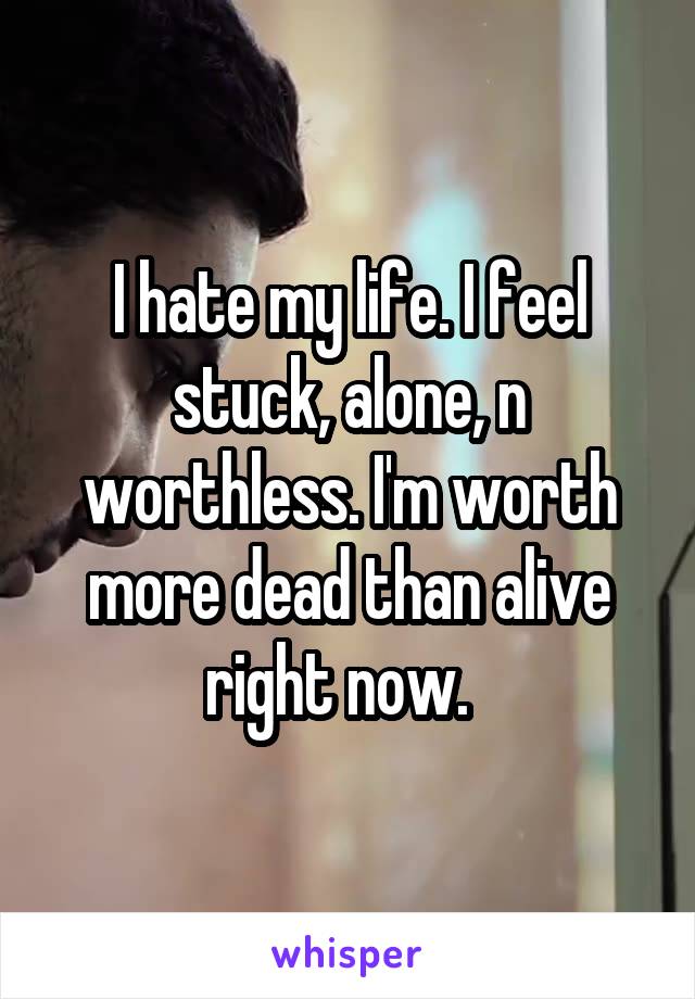I hate my life. I feel stuck, alone, n worthless. I'm worth more dead than alive right now.  