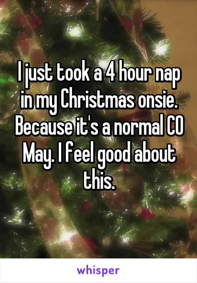 I just took a 4 hour nap in my Christmas onsie. Because it's a normal CO May. I feel good about this.
