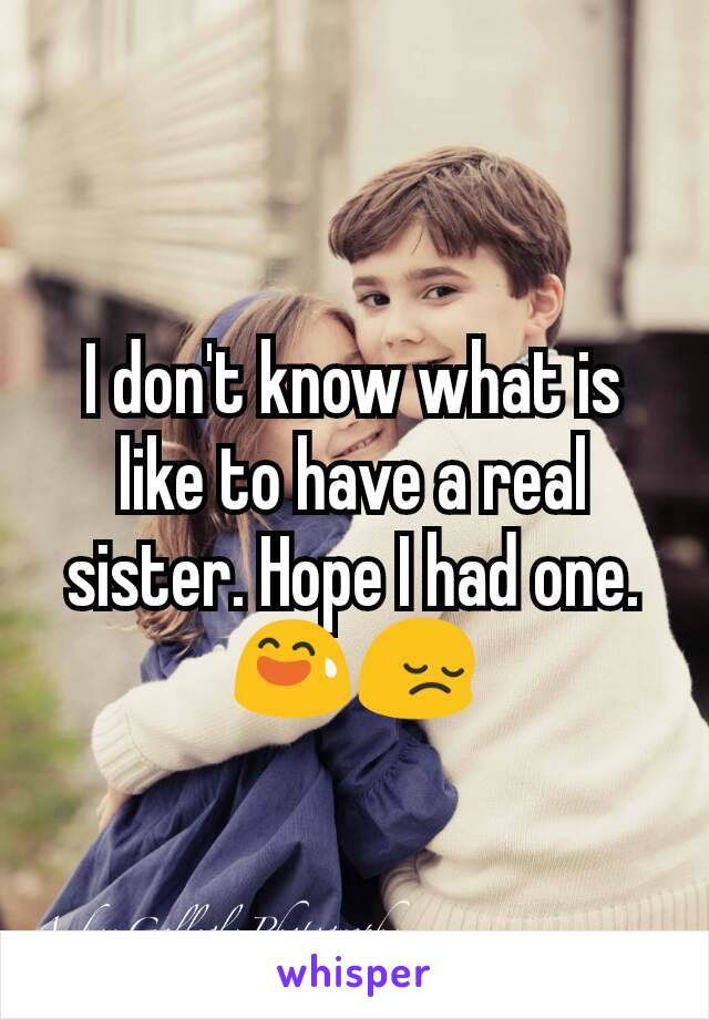 I don't know what is like to have a real sister. Hope I had one.😅😔