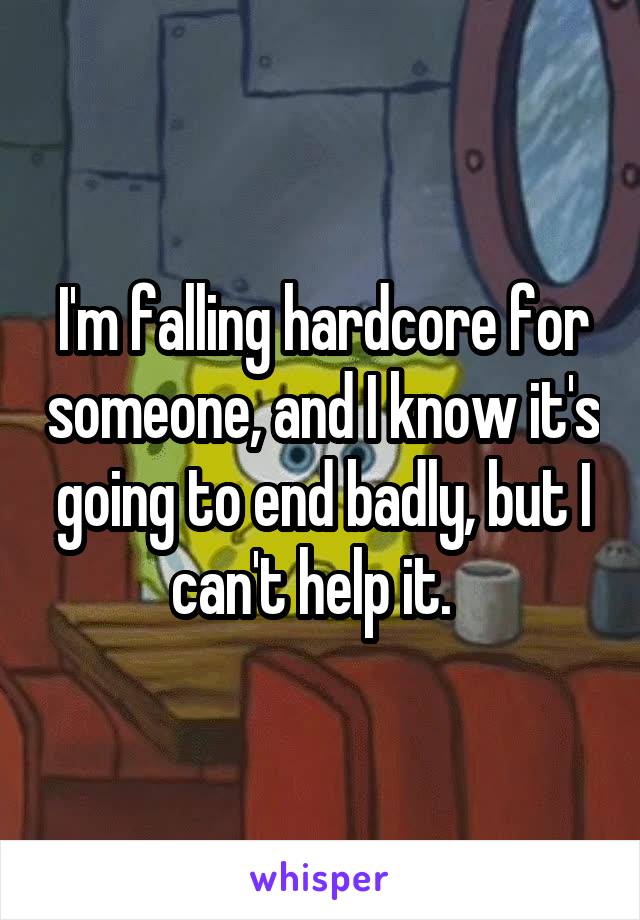 I'm falling hardcore for someone, and I know it's going to end badly, but I can't help it.  