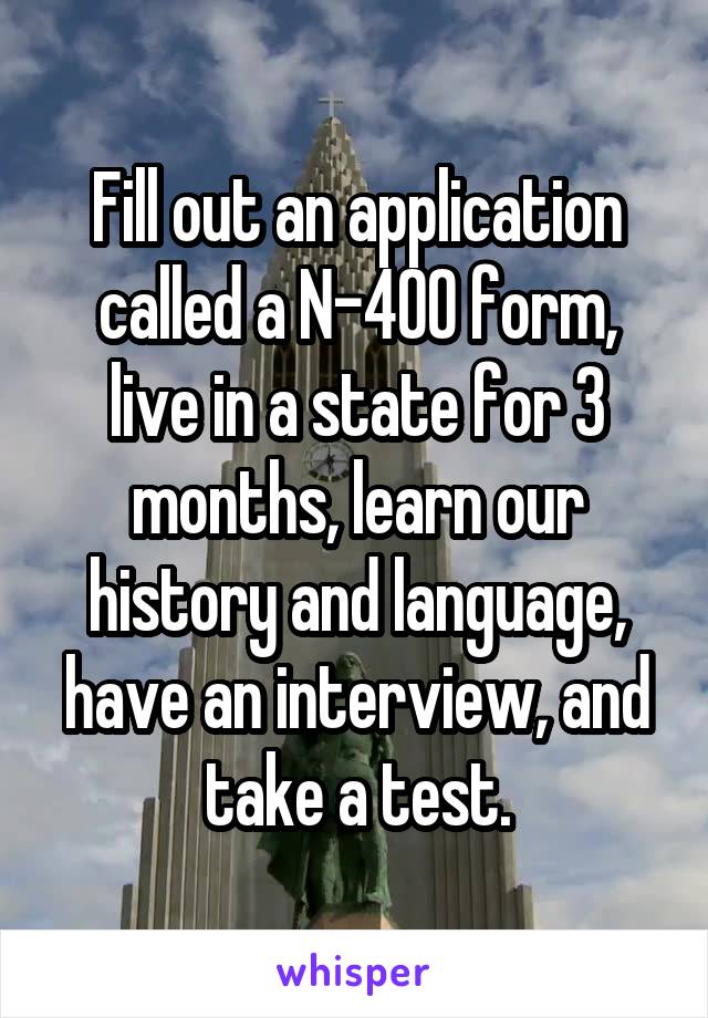 Fill out an application called a N-400 form, live in a state for 3 months, learn our history and language, have an interview, and take a test.