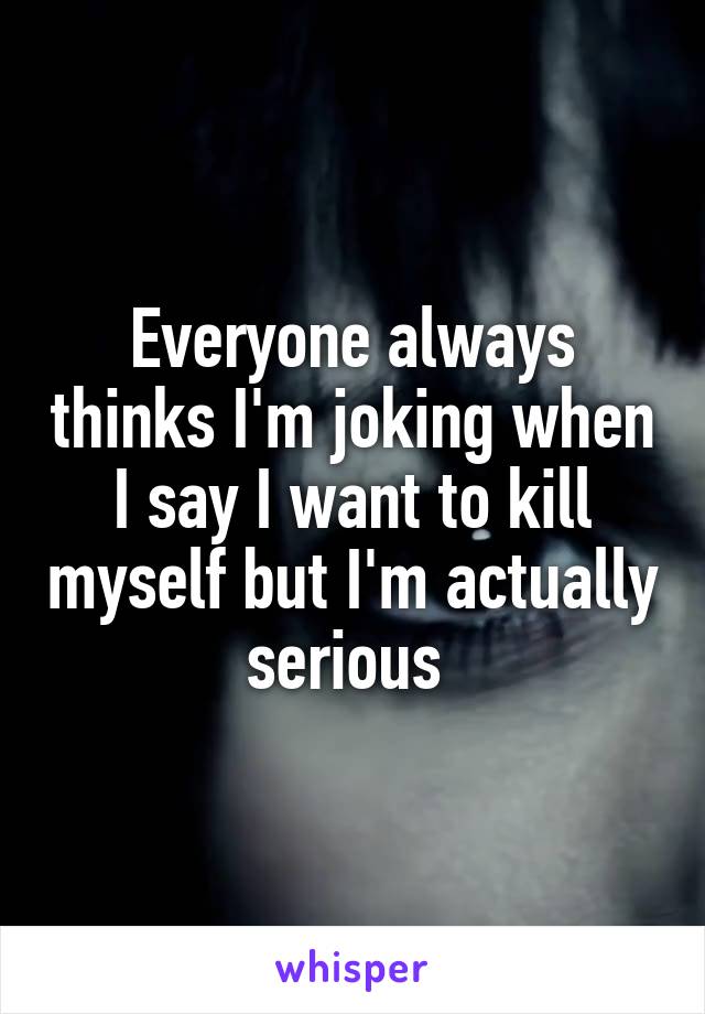 Everyone always thinks I'm joking when I say I want to kill myself but I'm actually serious 