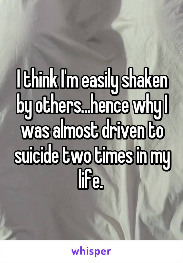 I think I'm easily shaken by others...hence why I was almost driven to suicide two times in my life. 