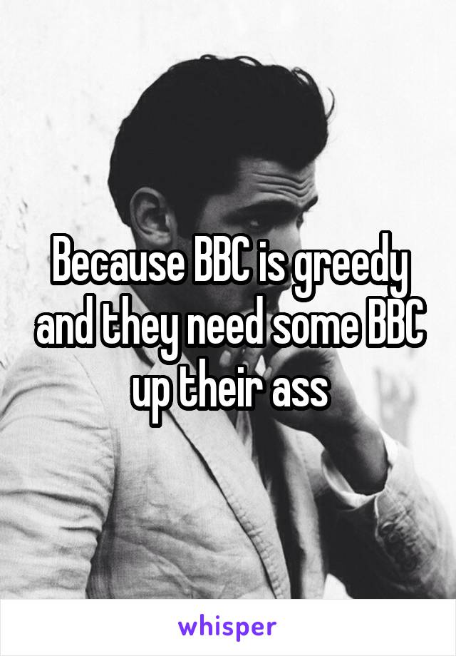 Because BBC is greedy and they need some BBC up their ass