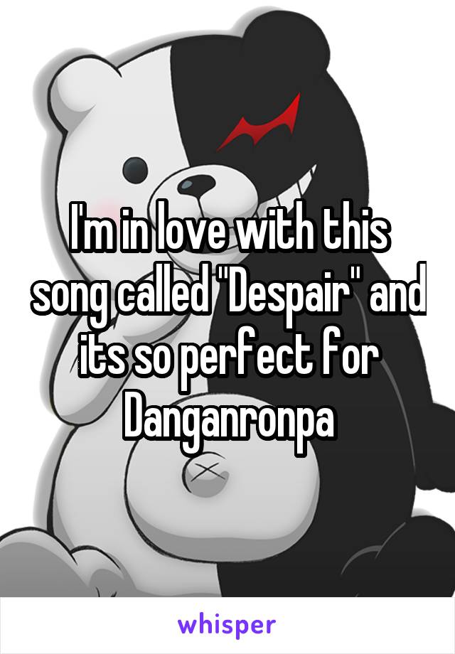 I'm in love with this song called "Despair" and its so perfect for Danganronpa