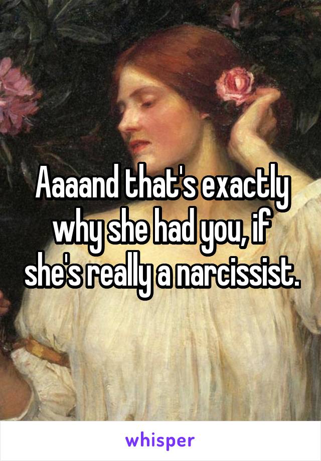 Aaaand that's exactly why she had you, if she's really a narcissist.