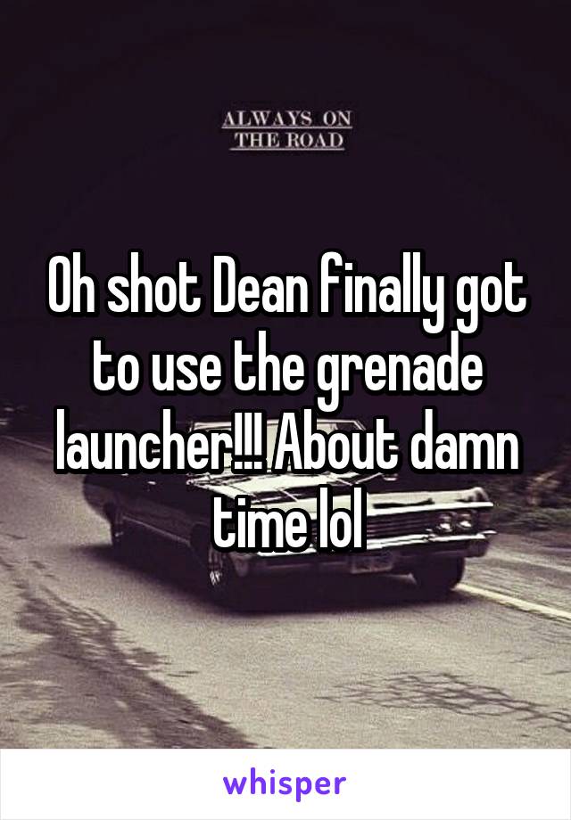 Oh shot Dean finally got to use the grenade launcher!!! About damn time lol