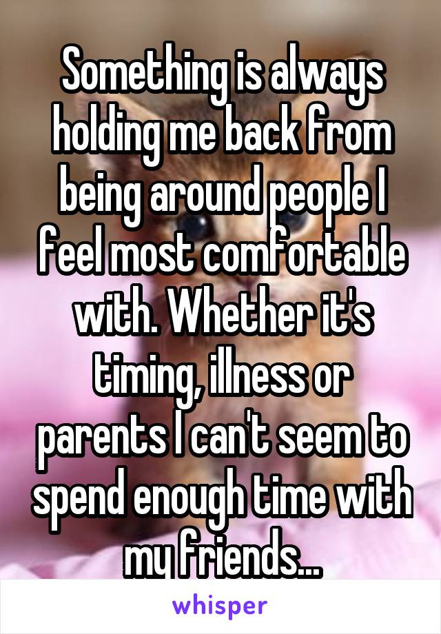 Something is always holding me back from being around people I feel most comfortable with. Whether it's timing, illness or parents I can't seem to spend enough time with my friends...