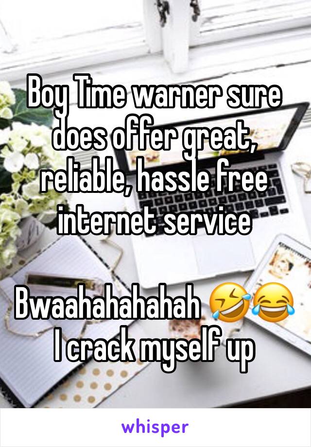 Boy Time warner sure does offer great, reliable, hassle free  internet service 

Bwaahahahahah 🤣😂
I crack myself up 