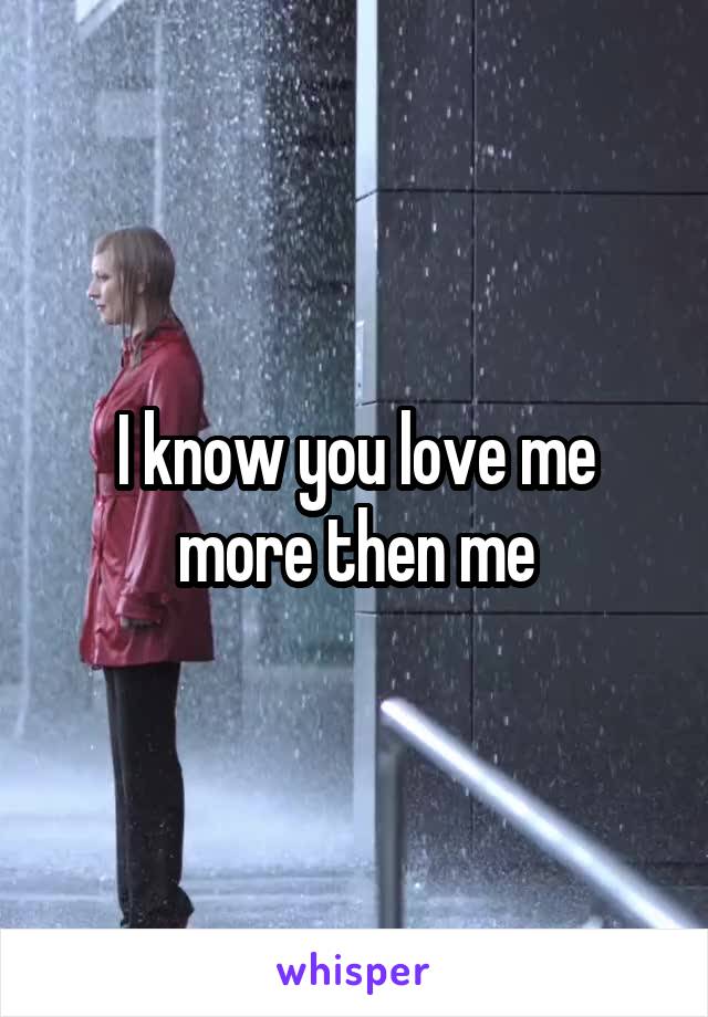 I know you love me more then me