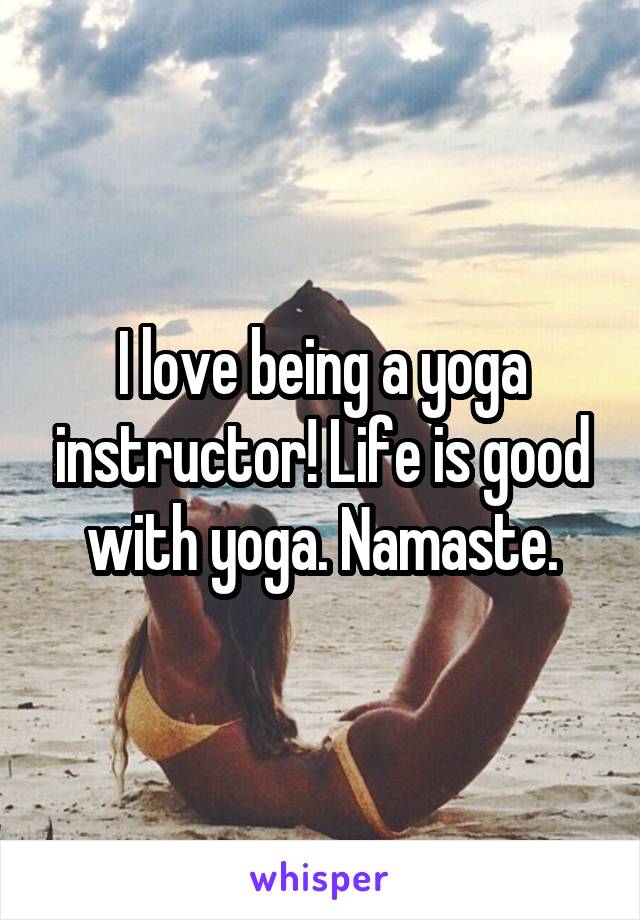I love being a yoga instructor! Life is good with yoga. Namaste.
