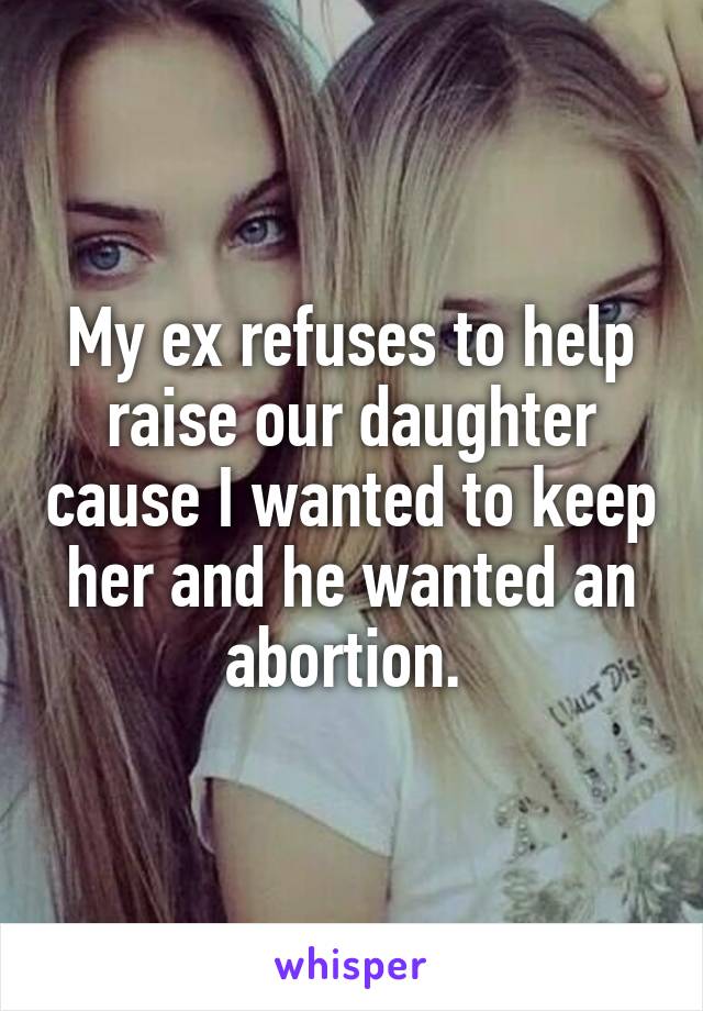 My ex refuses to help raise our daughter cause I wanted to keep her and he wanted an abortion. 