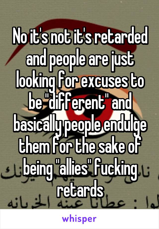 No it's not it's retarded and people are just looking for excuses to be "different" and basically people endulge them for the sake of being "allies" fucking retards