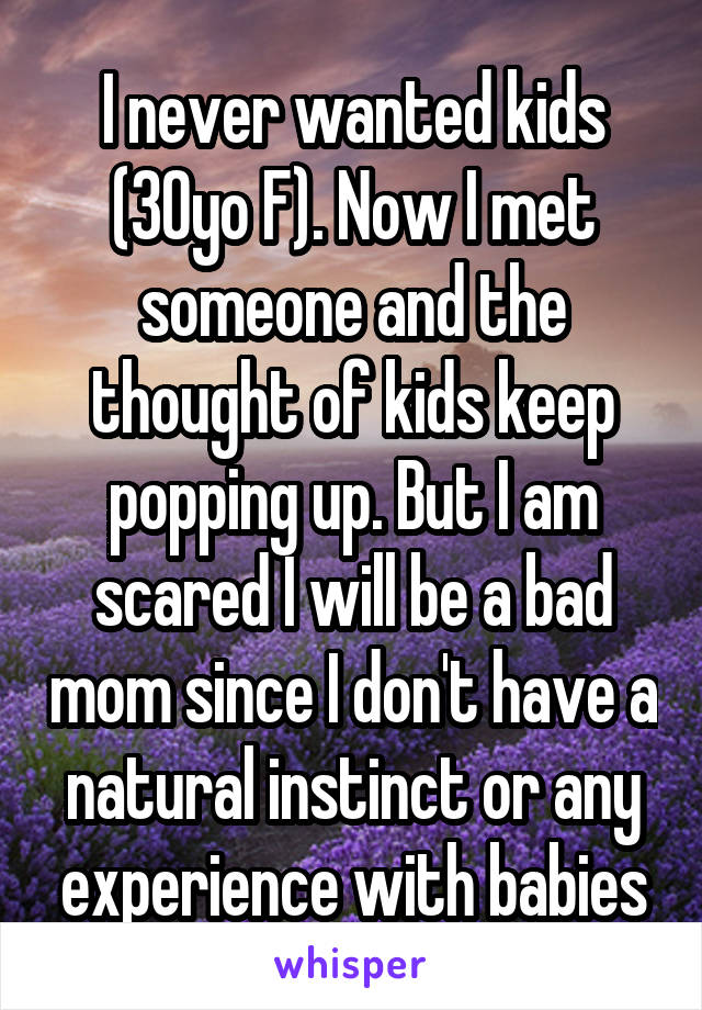 I never wanted kids (30yo F). Now I met someone and the thought of kids keep popping up. But I am scared I will be a bad mom since I don't have a natural instinct or any experience with babies
