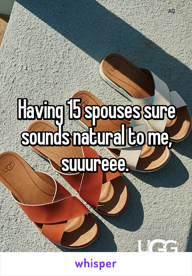 Having 15 spouses sure sounds natural to me, suuureee. 