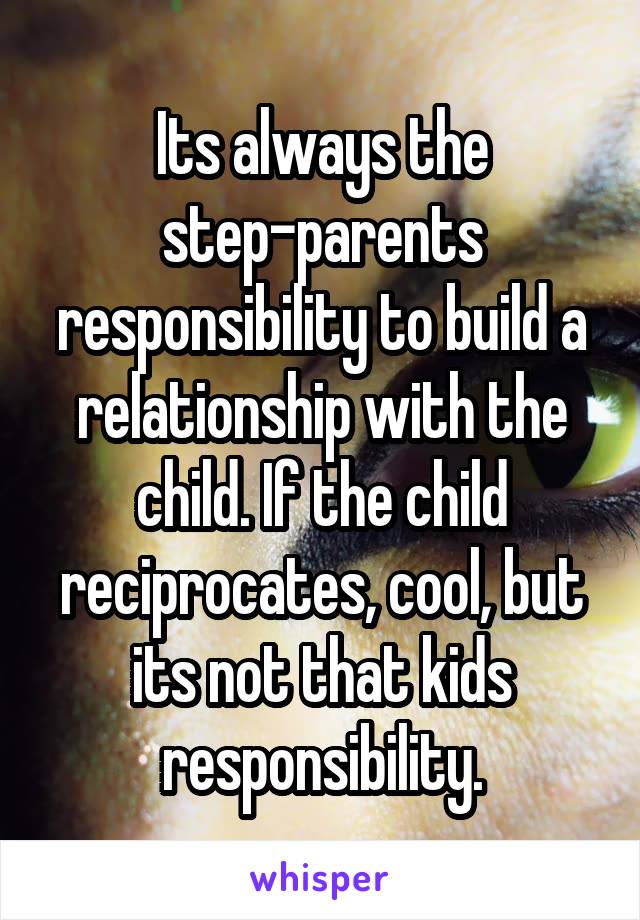 Its always the step-parents responsibility to build a relationship with the child. If the child reciprocates, cool, but its not that kids responsibility.