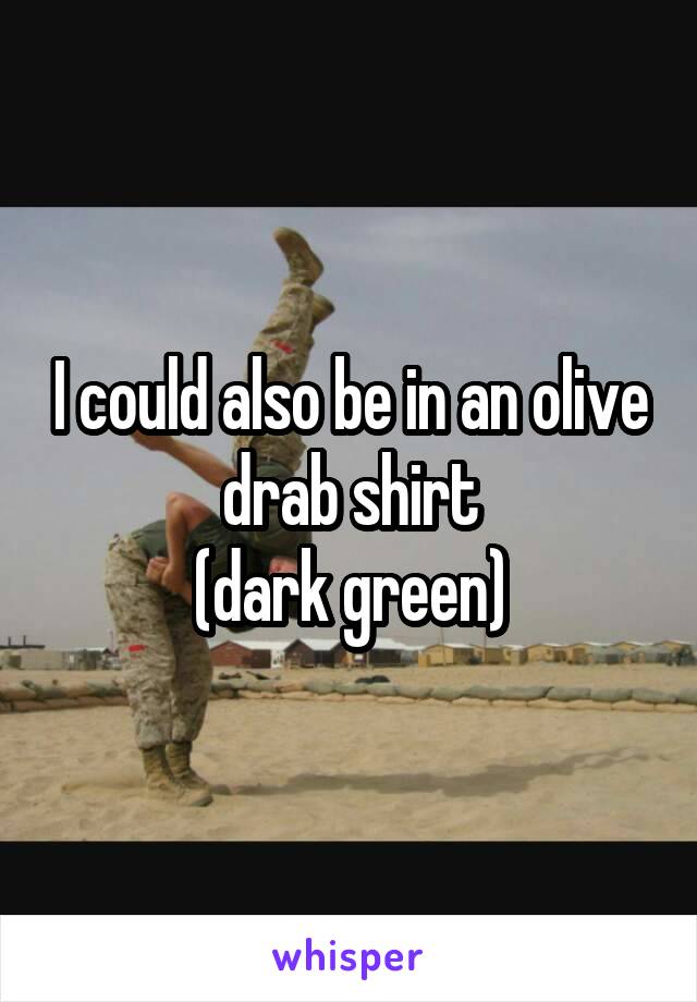 I could also be in an olive drab shirt
(dark green)