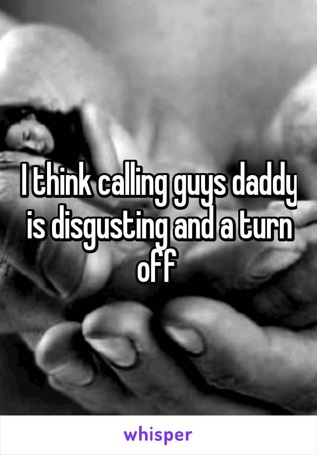 I think calling guys daddy is disgusting and a turn off 