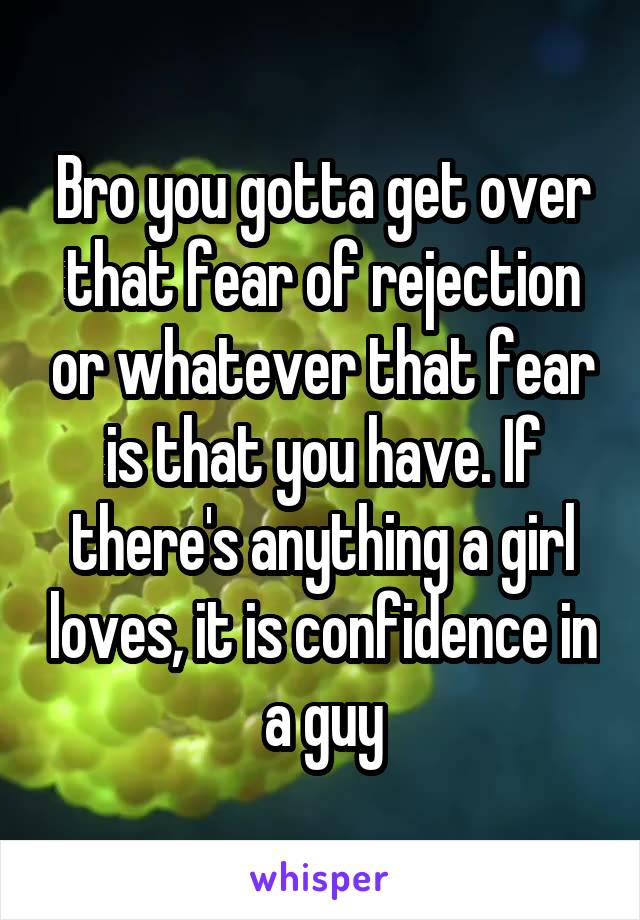 Bro you gotta get over that fear of rejection or whatever that fear is that you have. If there's anything a girl loves, it is confidence in a guy