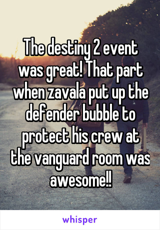 The destiny 2 event was great! That part when zavala put up the defender bubble to protect his crew at the vanguard room was awesome!!