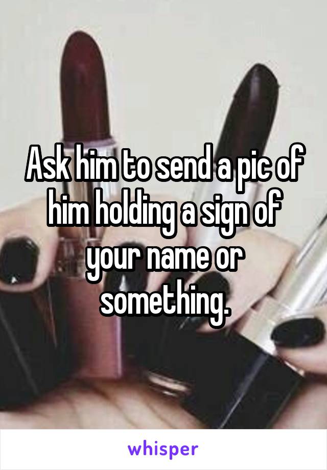 Ask him to send a pic of him holding a sign of your name or something.