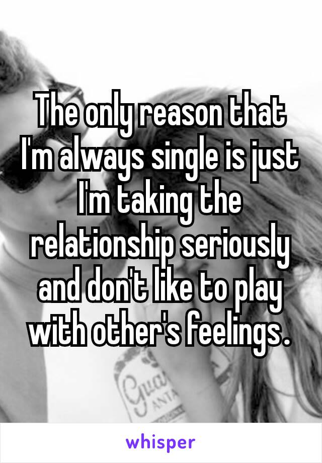The only reason that I'm always single is just I'm taking the relationship seriously and don't like to play with other's feelings​.