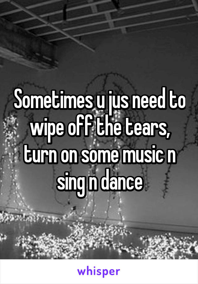 Sometimes u jus need to wipe off the tears, turn on some music n sing n dance