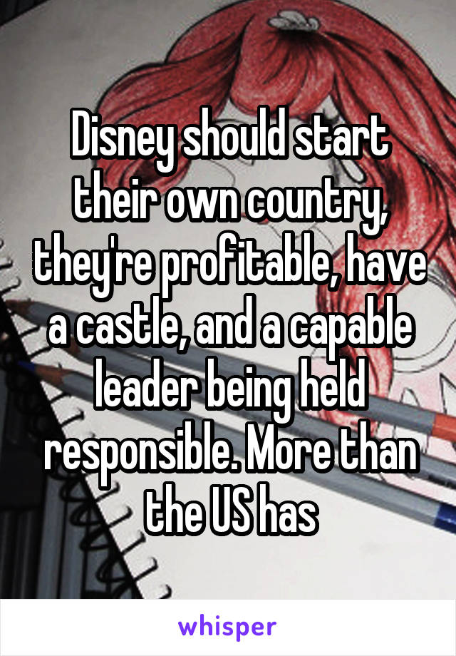 Disney should start their own country, they're profitable, have a castle, and a capable leader being held responsible. More than the US has