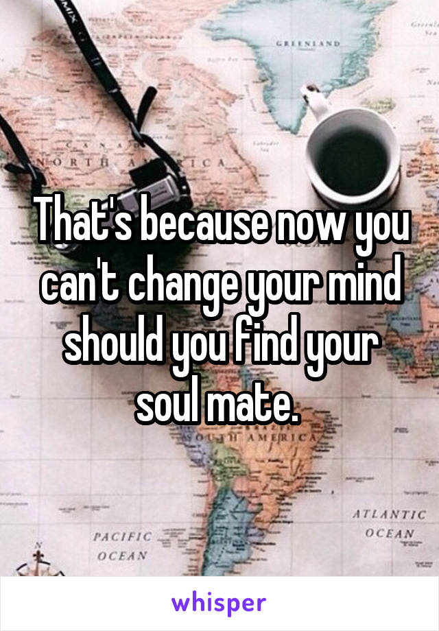That's because now you can't change your mind should you find your soul mate. 