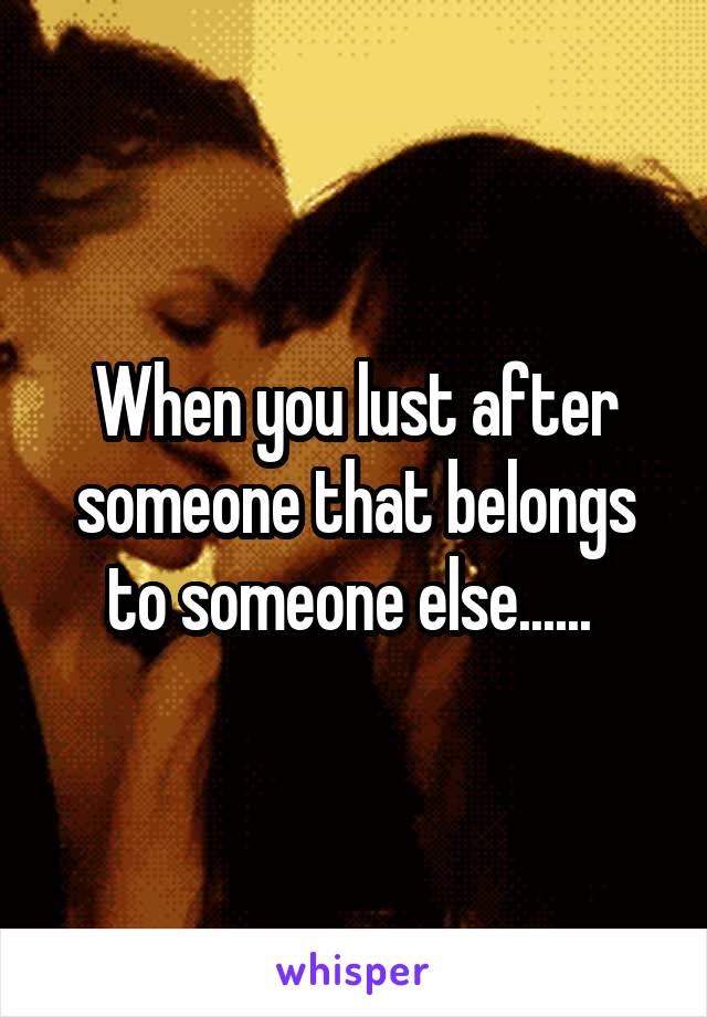 When you lust after someone that belongs to someone else...... 