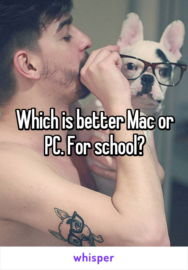 Which is better Mac or PC. For school?