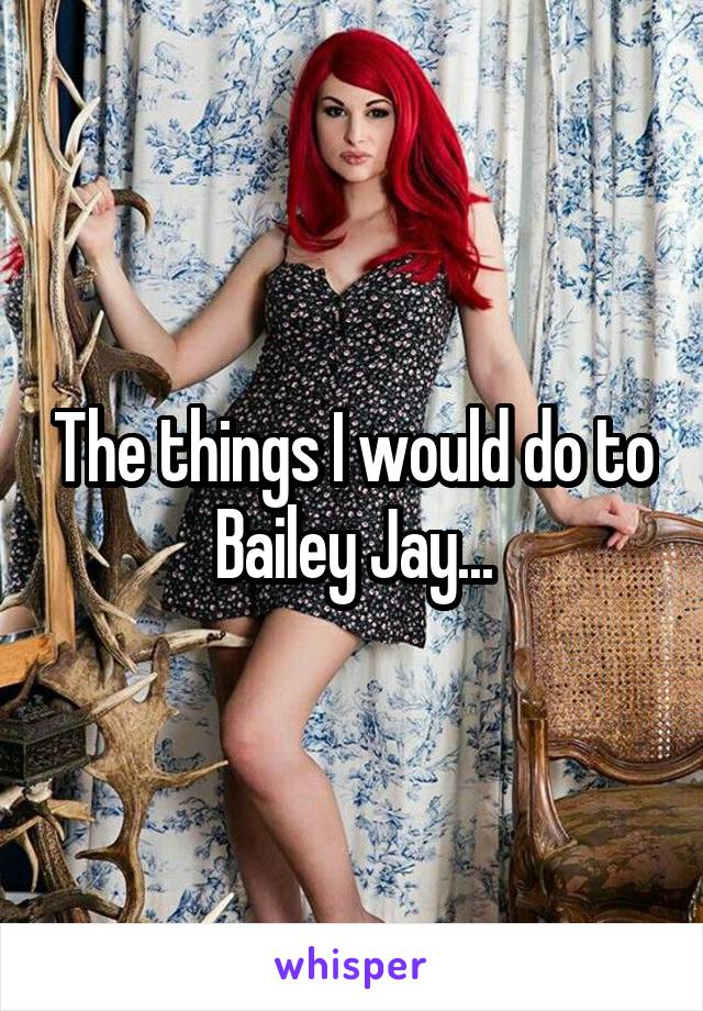 The things I would do to Bailey Jay...
