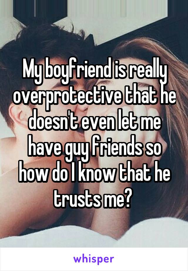 My boyfriend is really overprotective that he doesn't even let me have guy friends so how do I know that he trusts me? 