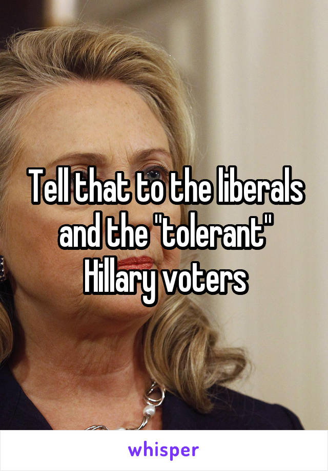Tell that to the liberals and the "tolerant" Hillary voters