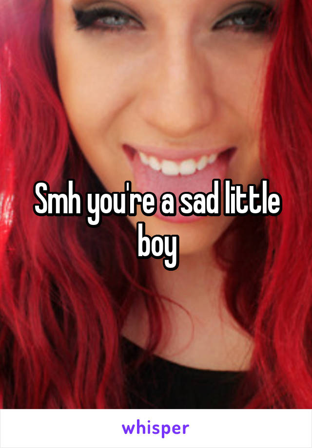 Smh you're a sad little boy