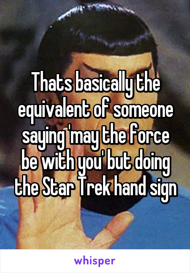 Thats basically the equivalent of someone saying 'may the force be with you' but doing the Star Trek hand sign