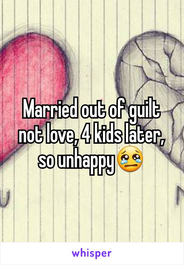 Married out of guilt not love, 4 kids later, so unhappy😢