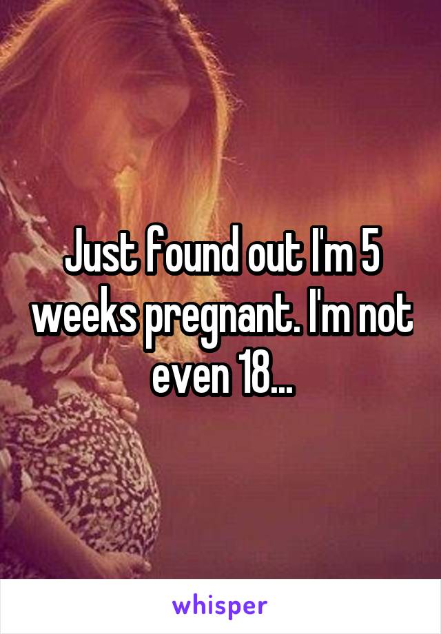 Just found out I'm 5 weeks pregnant. I'm not even 18...