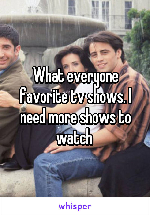 What everyone favorite tv shows. I need more shows to watch 