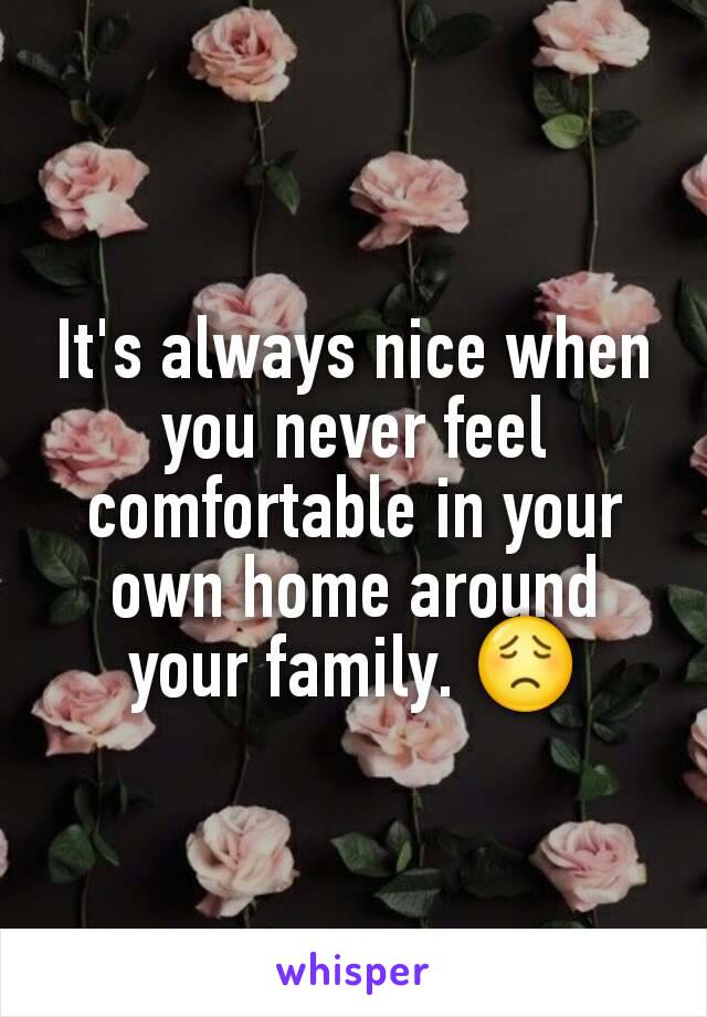 It's always nice when you never feel comfortable in your own home around your family. 😟