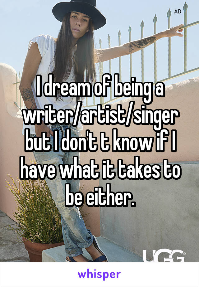 I dream of being a writer/artist/singer but I don't t know if I have what it takes to be either.
