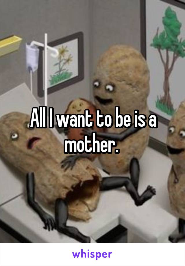 All I want to be is a mother. 