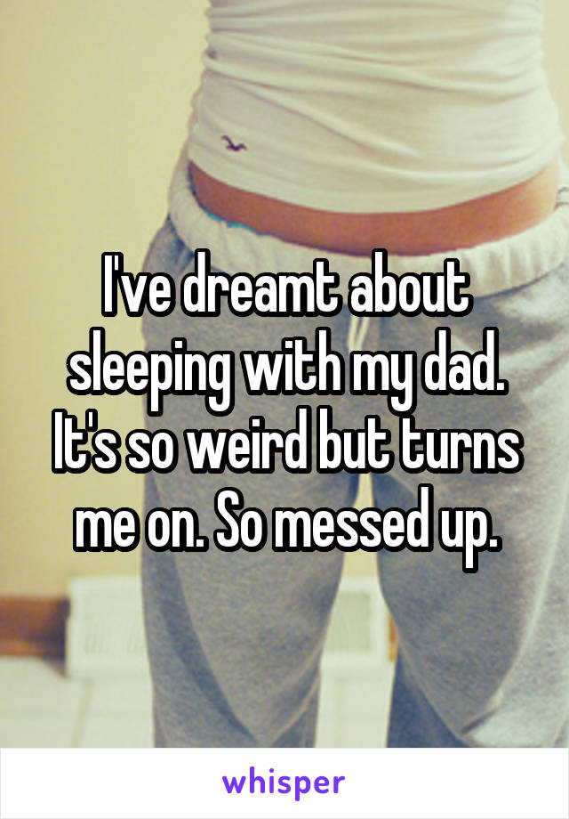 I've dreamt about sleeping with my dad. It's so weird but turns me on. So messed up.