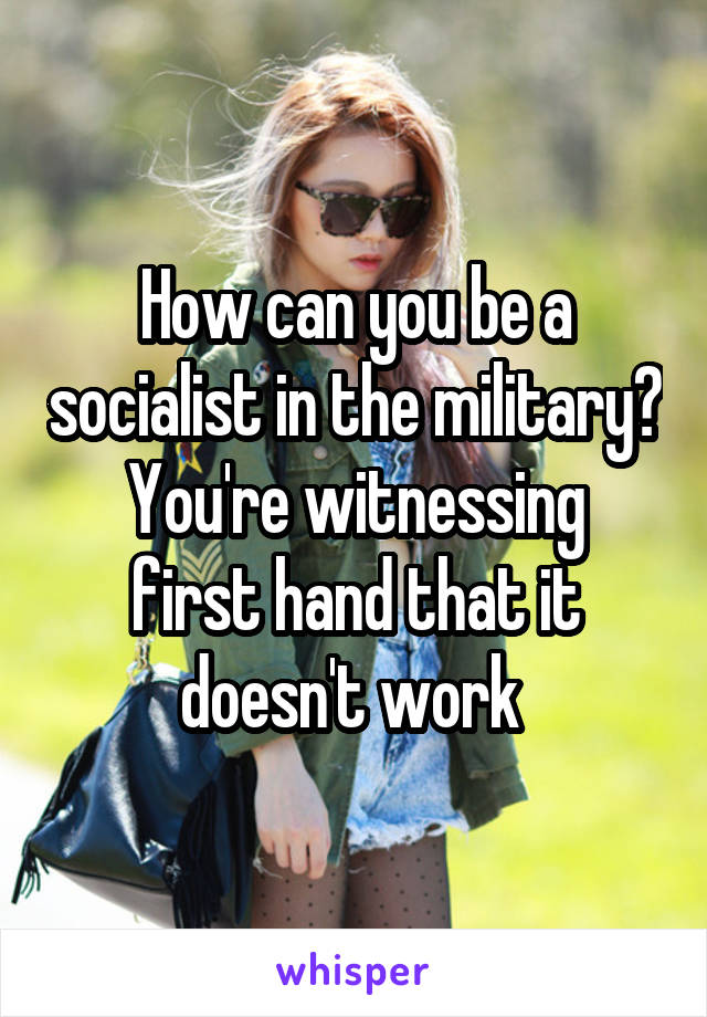 How can you be a socialist in the military?
You're witnessing first hand that it doesn't work 