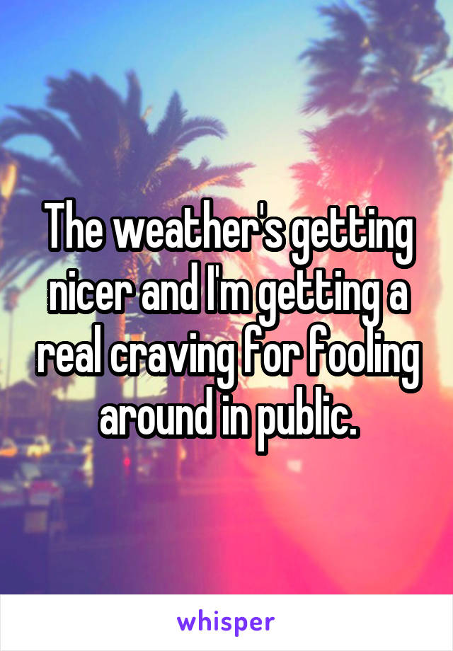 The weather's getting nicer and I'm getting a real craving for fooling around in public.